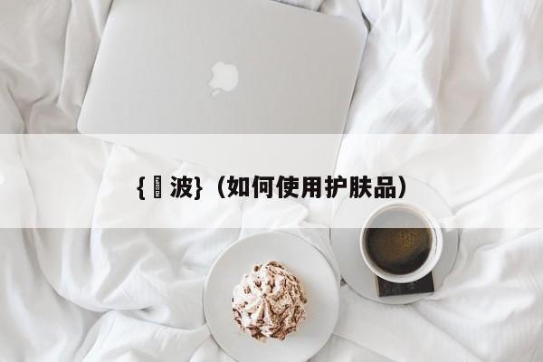 {賭波}(如何使用护肤品)