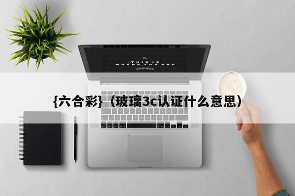 {六合彩}(玻璃3c认证什么意思)