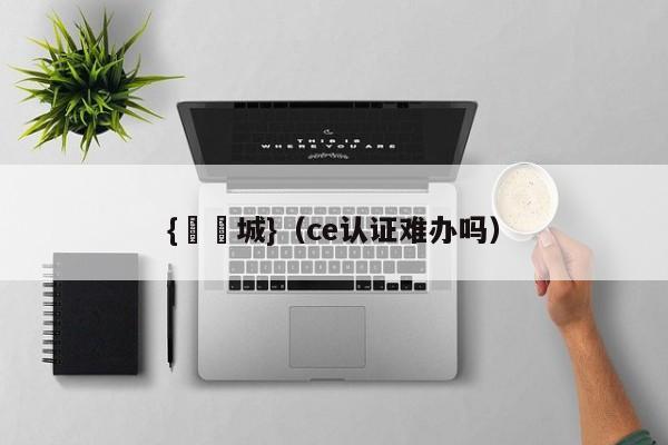 {娛樂城}(ce认证难办吗)