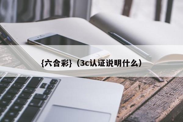 {六合彩}(3c认证说明什么)
