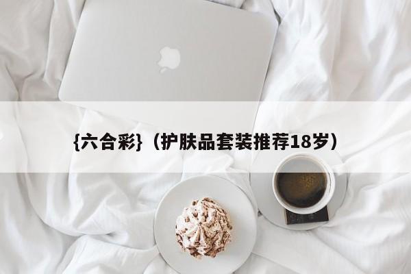 {六合彩}(护肤品套装推荐18岁)