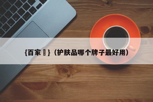 {百家樂}(护肤品哪个牌子最好用)